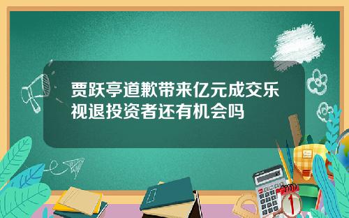 贾跃亭道歉带来亿元成交乐视退投资者还有机会吗