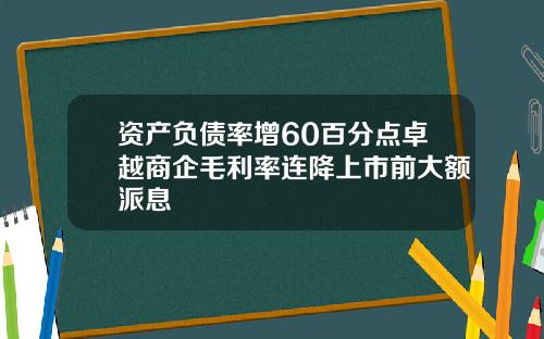 资产负债率增60百分点卓越商企毛利率连降上市前大额派息