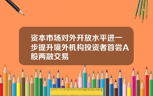 资本市场对外开放水平进一步提升境外机构投资者首尝A股两融交易