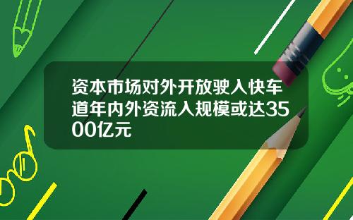 资本市场对外开放驶入快车道年内外资流入规模或达3500亿元