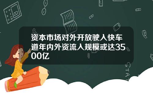 资本市场对外开放驶入快车道年内外资流入规模或达3500亿