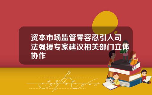 资本市场监管零容忍引入司法强援专家建议相关部门立体协作