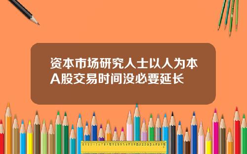 资本市场研究人士以人为本A股交易时间没必要延长