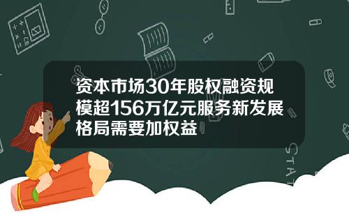 资本市场30年股权融资规模超156万亿元服务新发展格局需要加权益