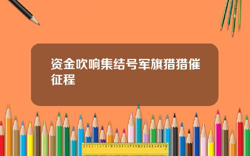 资金吹响集结号军旗猎猎催征程
