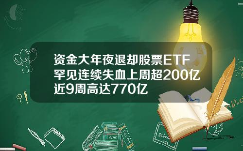 资金大年夜退却股票ETF罕见连续失血上周超200亿近9周高达770亿