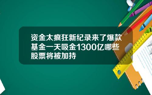 资金太疯狂新纪录来了爆款基金一天吸金1300亿哪些股票将被加持