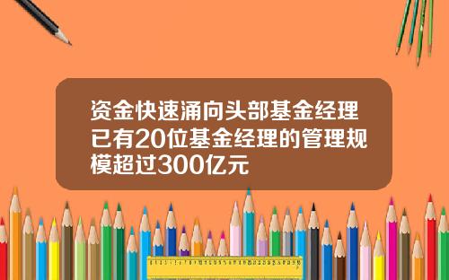 资金快速涌向头部基金经理已有20位基金经理的管理规模超过300亿元