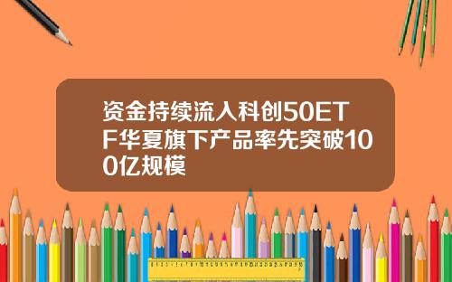 资金持续流入科创50ETF华夏旗下产品率先突破100亿规模