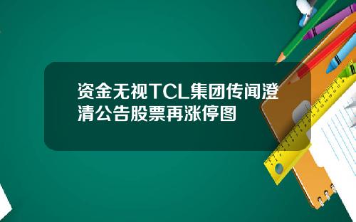 资金无视TCL集团传闻澄清公告股票再涨停图