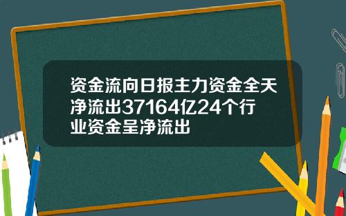 资金流向日报主力资金全天净流出37164亿24个行业资金呈净流出