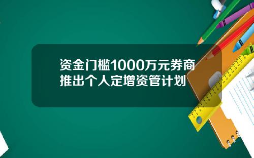 资金门槛1000万元券商推出个人定增资管计划