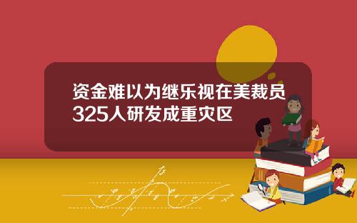 资金难以为继乐视在美裁员325人研发成重灾区