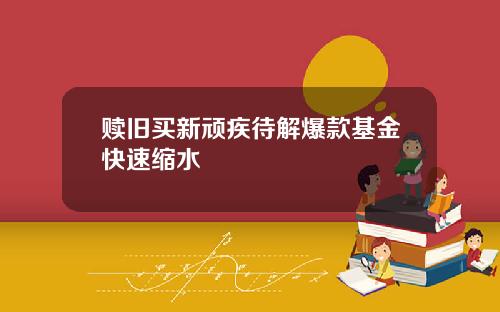 赎旧买新顽疾待解爆款基金快速缩水