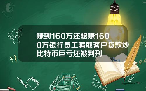 赚到160万还想赚1600万银行员工骗取客户贷款炒比特币巨亏还被判刑