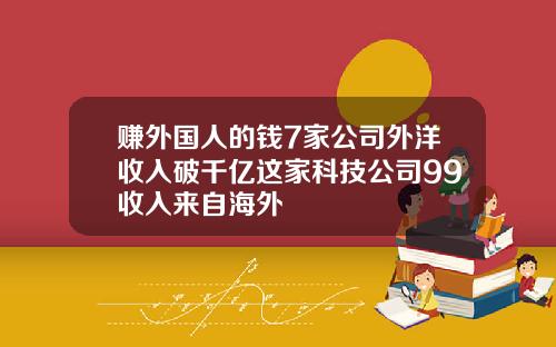 赚外国人的钱7家公司外洋收入破千亿这家科技公司99收入来自海外