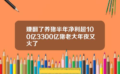 赚翻了养猪半年净利超100亿3300亿猪老大年夜又火了