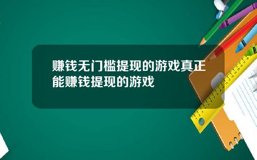 赚钱无门槛提现的游戏真正能赚钱提现的游戏