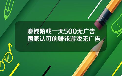 赚钱游戏一天500无广告国家认可的赚钱游戏无广告