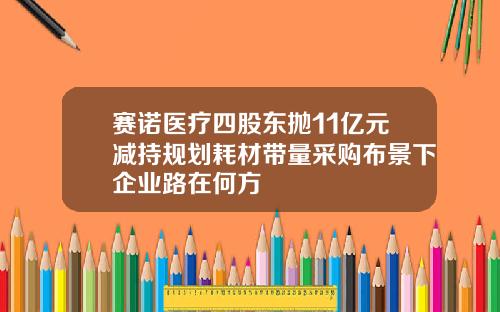 赛诺医疗四股东抛11亿元减持规划耗材带量采购布景下企业路在何方
