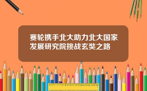 赛轮携手北大助力北大国家发展研究院挑战玄奘之路