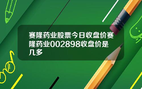 赛隆药业股票今日收盘价赛隆药业002898收盘价是几多