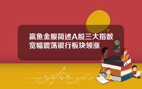 赢鱼金服简述A股三大指数宽幅震荡银行板块领涨