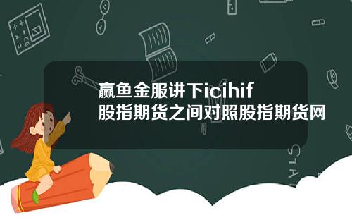 赢鱼金服讲下icihif股指期货之间对照股指期货网