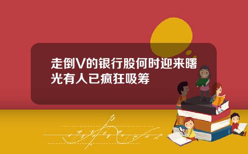 走倒V的银行股何时迎来曙光有人已疯狂吸筹