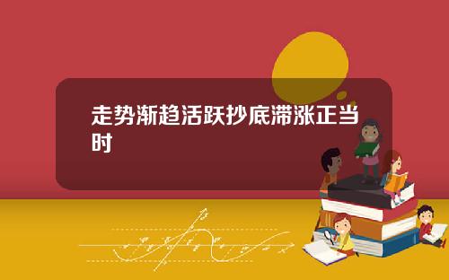 走势渐趋活跃抄底滞涨正当时