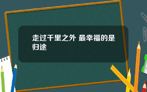 走过千里之外 最幸福的是归途