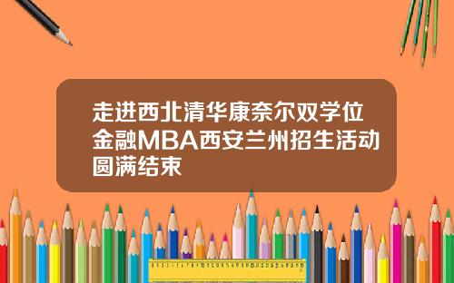 走进西北清华康奈尔双学位金融MBA西安兰州招生活动圆满结束