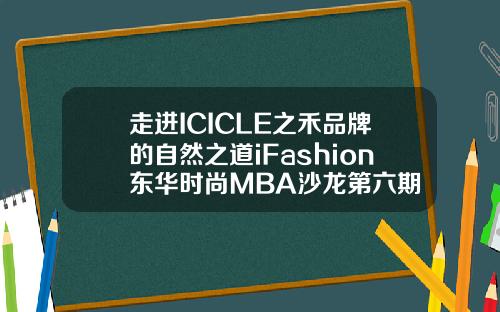 走进ICICLE之禾品牌的自然之道iFashion东华时尚MBA沙龙第六期