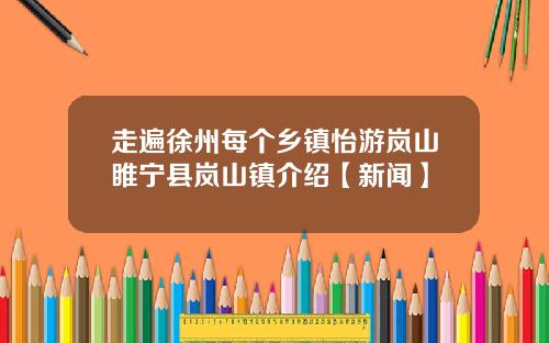走遍徐州每个乡镇怡游岚山睢宁县岚山镇介绍【新闻】