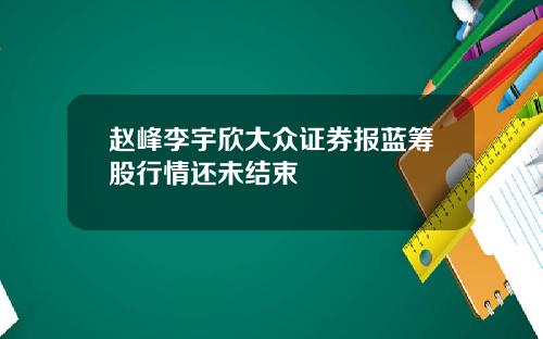 赵峰李宇欣大众证券报蓝筹股行情还未结束