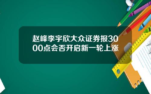 赵峰李宇欣大众证券报3000点会否开启新一轮上涨