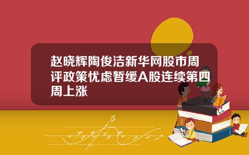 赵晓辉陶俊洁新华网股市周评政策忧虑暂缓A股连续第四周上涨