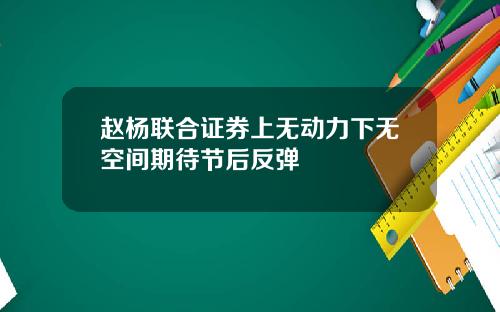 赵杨联合证券上无动力下无空间期待节后反弹