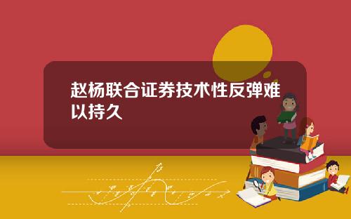 赵杨联合证券技术性反弹难以持久