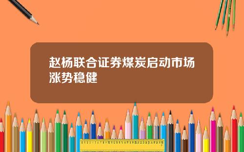 赵杨联合证券煤炭启动市场涨势稳健