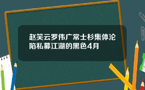赵笑云罗伟广常士杉集体沦陷私募江湖的黑色4月