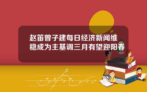 赵笛曾子建每日经济新闻维稳成为主基调三月有望迎阳春