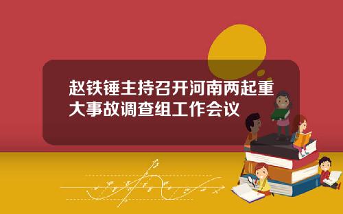 赵铁锤主持召开河南两起重大事故调查组工作会议