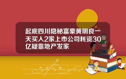 起底四川隐秘富豪黄明良一天买入2家上市公司耗资30亿疑靠地产发家