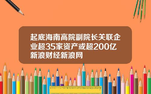 起底海南高院副院长关联企业超35家资产或超200亿新浪财经新浪网