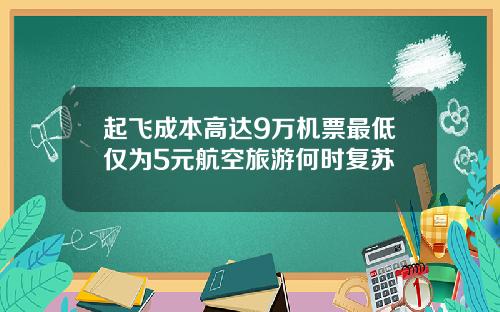 起飞成本高达9万机票最低仅为5元航空旅游何时复苏