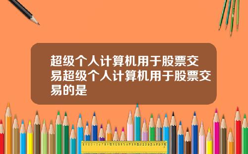 超级个人计算机用于股票交易超级个人计算机用于股票交易的是