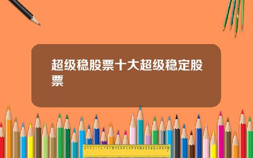 超级稳股票十大超级稳定股票