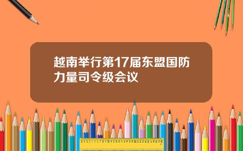越南举行第17届东盟国防力量司令级会议