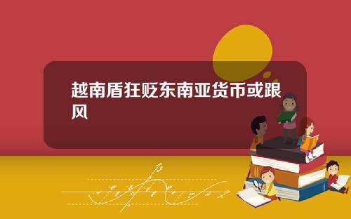越南盾狂贬东南亚货币或跟风